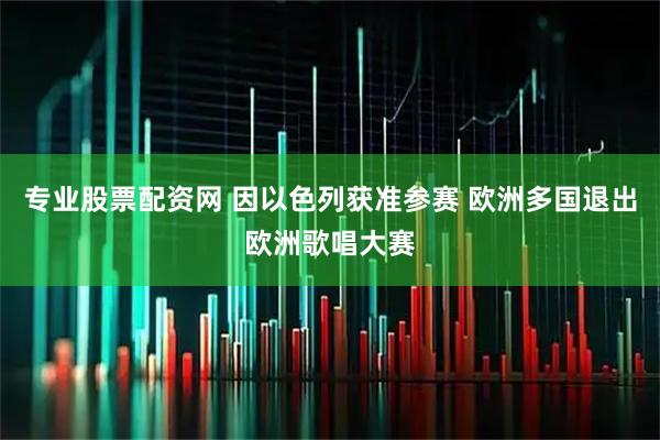 专业股票配资网 因以色列获准参赛 欧洲多国退出欧洲歌唱大赛