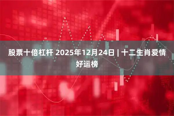 股票十倍杠杆 2025年12月24日 | 十二生肖爱情好运榜
