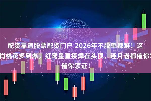 配资靠谱股票配资门户 2026年不脱单都难！这仨生肖桃花多到爆，红鸾星直接焊在头顶，连月老都催你领证！