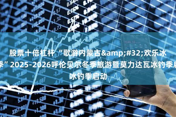 股票十倍杠杆 “歌游内蒙古 欢乐冰雪季”2025-2026呼伦贝尔冬季旅游暨莫力达瓦冰钓季启动