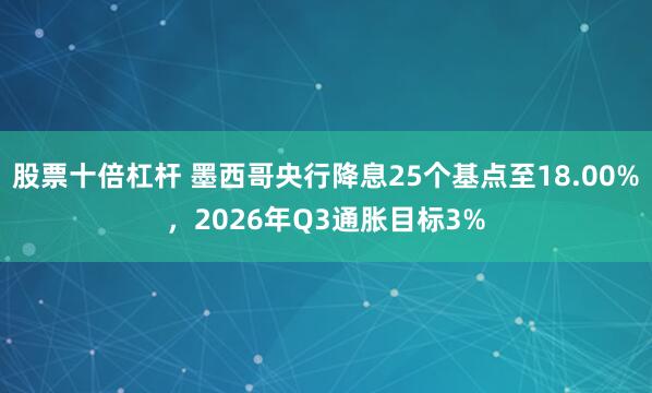 股票十倍杠杆 墨西哥央行降息25个基点至18.00%，2026年Q3通胀目标3%
