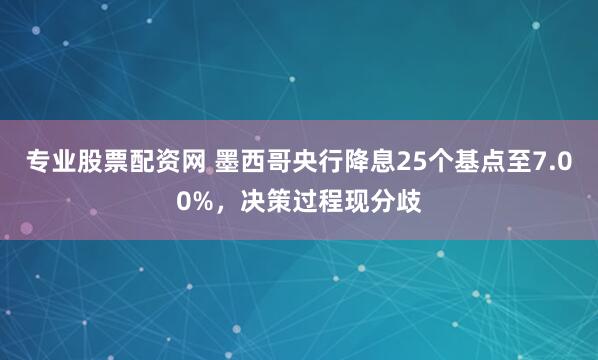 专业股票配资网 墨西哥央行降息25个基点至7.00%，决策过程现分歧
