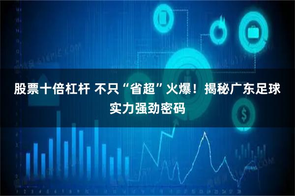 股票十倍杠杆 不只“省超”火爆！揭秘广东足球实力强劲密码