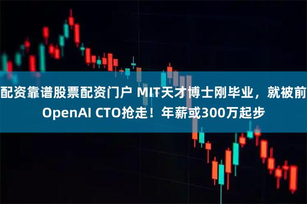 配资靠谱股票配资门户 MIT天才博士刚毕业，就被前OpenAI CTO抢走！年薪或300万起步