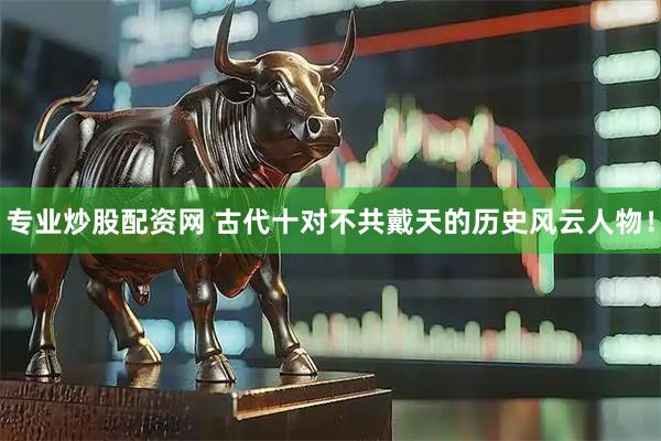 专业炒股配资网 古代十对不共戴天的历史风云人物！