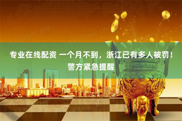 专业在线配资 一个月不到，浙江已有多人被罚！警方紧急提醒