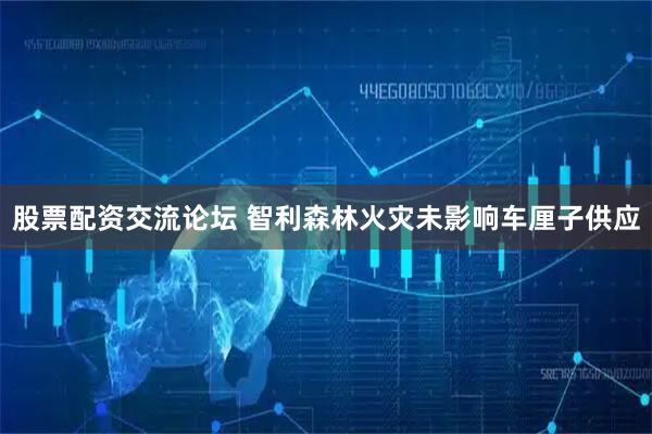 股票配资交流论坛 智利森林火灾未影响车厘子供应