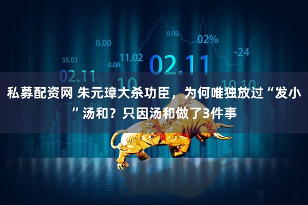 私募配资网 朱元璋大杀功臣，为何唯独放过“发小”汤和？只因汤和做了3件事