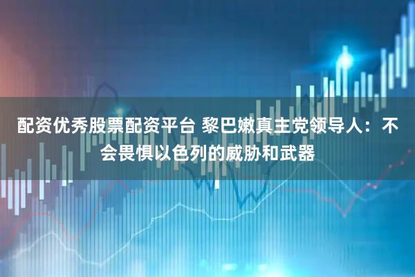 配资优秀股票配资平台 黎巴嫩真主党领导人：不会畏惧以色列的威胁和武器