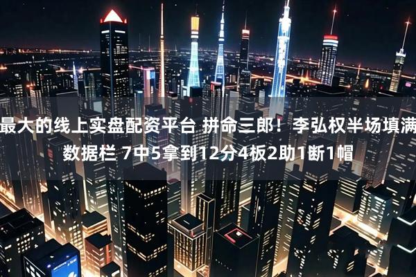最大的线上实盘配资平台 拼命三郎！李弘权半场填满数据栏 7中5拿到12分4板2助1断1帽