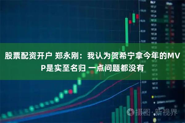 股票配资开户 郑永刚：我认为贺希宁拿今年的MVP是实至名归 一点问题都没有