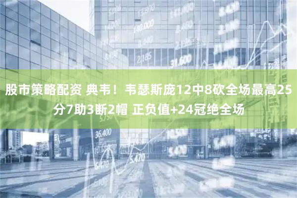 股市策略配资 典韦！韦瑟斯庞12中8砍全场最高25分7助3断2帽 正负值+24冠绝全场