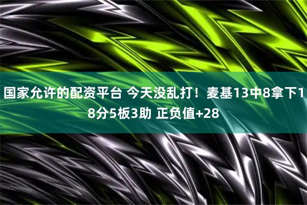 国家允许的配资平台 今天没乱打！麦基13中8拿下18分5板3助 正负值+28