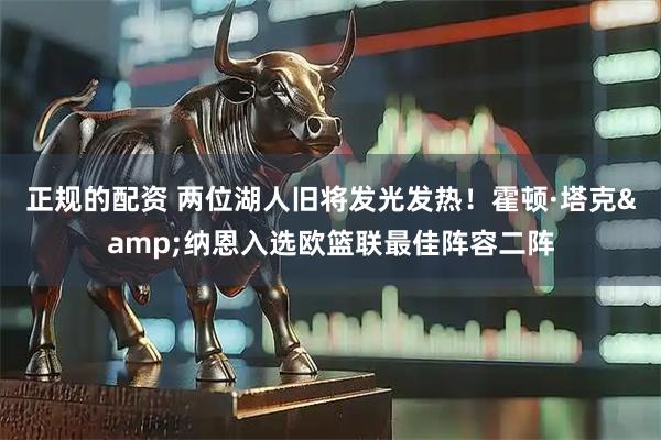 正规的配资 两位湖人旧将发光发热！霍顿·塔克&纳恩入选欧篮联最佳阵容二阵