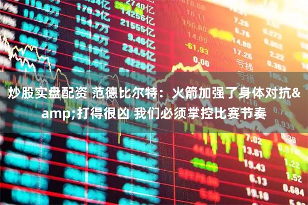 炒股实盘配资 范德比尔特：火箭加强了身体对抗&打得很凶 我们必须掌控比赛节奏