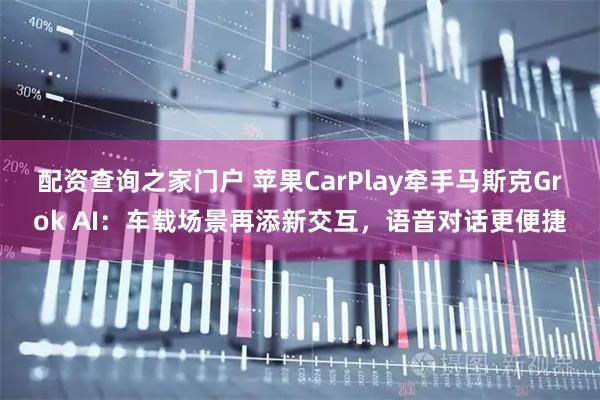 配资查询之家门户 苹果CarPlay牵手马斯克Grok AI：车载场景再添新交互，语音对话更便捷