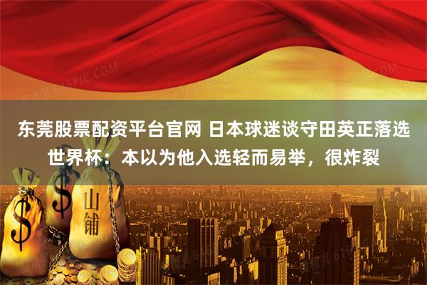 东莞股票配资平台官网 日本球迷谈守田英正落选世界杯：本以为他入选轻而易举，很炸裂