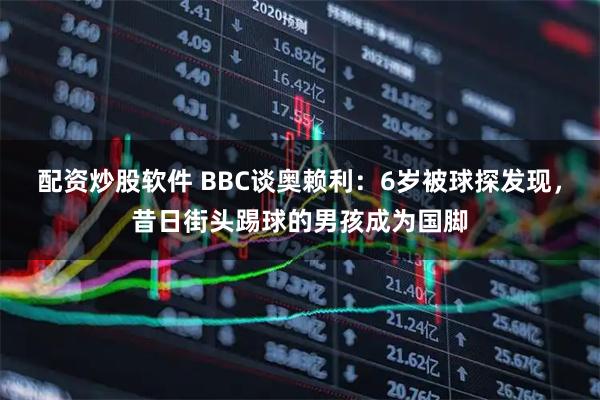 配资炒股软件 BBC谈奥赖利：6岁被球探发现，昔日街头踢球的男孩成为国脚