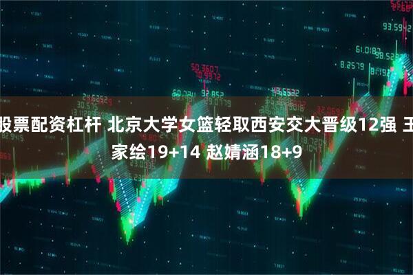 股票配资杠杆 北京大学女篮轻取西安交大晋级12强 王家绘19+14 赵婧涵18+9