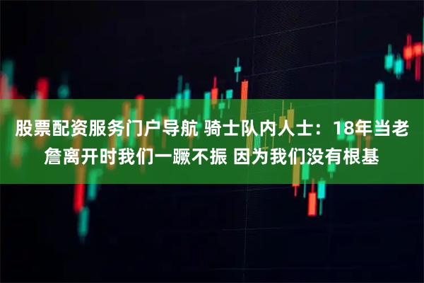 股票配资服务门户导航 骑士队内人士：18年当老詹离开时我们一蹶不振 因为我们没有根基