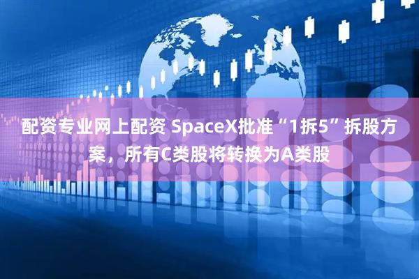 配资专业网上配资 SpaceX批准“1拆5”拆股方案，所有C类股将转换为A类股