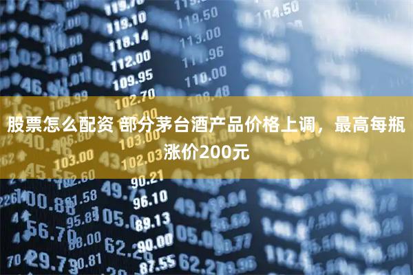 股票怎么配资 部分茅台酒产品价格上调，最高每瓶涨价200元