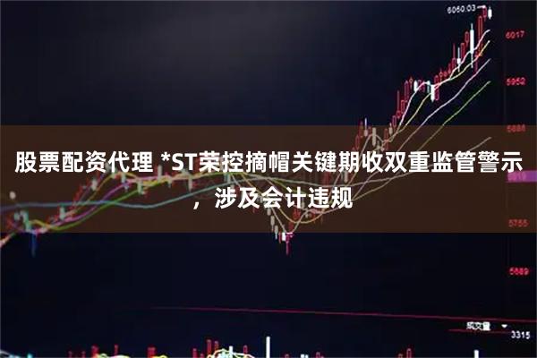 股票配资代理 *ST荣控摘帽关键期收双重监管警示 ，涉及会计违规
