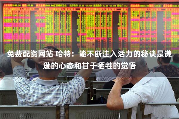 免费配资网站 哈特：能不断注入活力的秘诀是谦逊的心态和甘于牺牲的觉悟