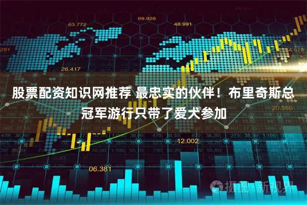 股票配资知识网推荐 最忠实的伙伴！布里奇斯总冠军游行只带了爱犬参加