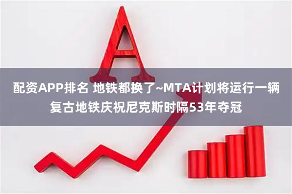 配资APP排名 地铁都换了~MTA计划将运行一辆复古地铁庆祝尼克斯时隔53年夺冠