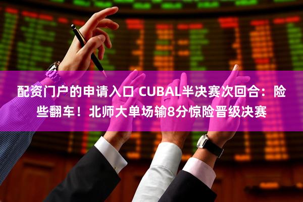 配资门户的申请入口 CUBAL半决赛次回合：险些翻车！北师大单场输8分惊险晋级决赛